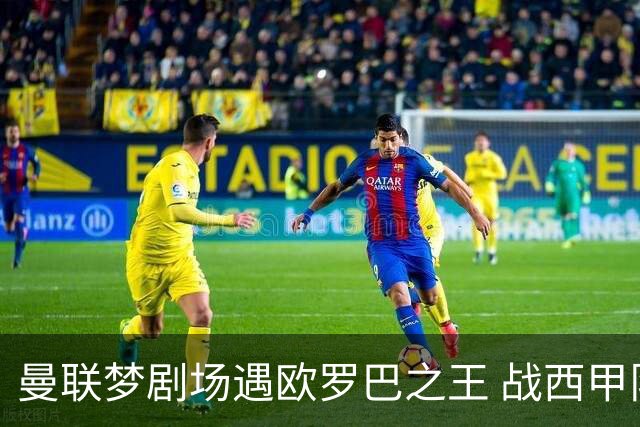 曼联梦剧场遇欧罗巴之王 战西甲队3连杀有戏?