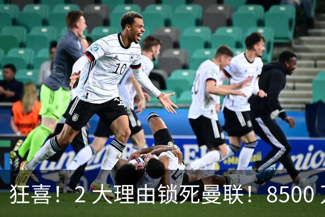 狂喜！2 大理由锁死曼联！8500 万镑拦路，大英悍将也来投